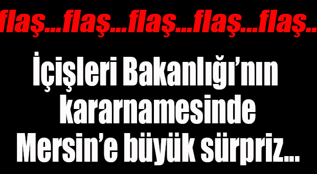 FLAŞ GELİŞME… İÇİŞLERİ BAKANLIĞI KARARNAMESİNDE MERSİN’E BÜYÜK SÜRPRİZ