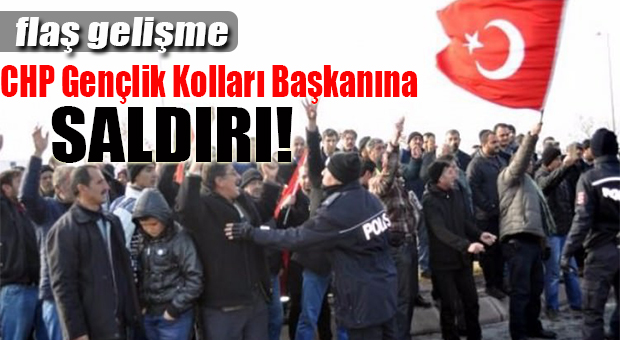 FLAŞ GELİŞME… CHP GENÇLİK KOLLARI BAŞKANINA SALDIRI