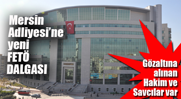 MERSİN ADLİYESİ’NE YENİ FETÖ OPERASYONU