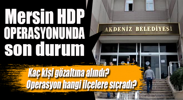 HDP MERSİN OPERASYONU İLÇELERE DE SIÇRADI? HANGİ İLÇEDEN KAÇ KİŞİ ALINDI?