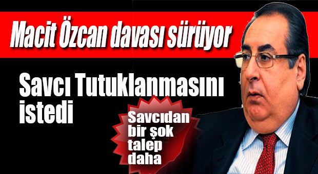 SAVCI’DAN, MACİT ÖZCAN DOSYASI İÇİN ŞOK TALEP