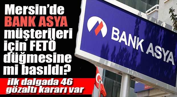 MERSİN’DEKİ İŞADAMLARINA YÖNELİK FETÖ OPERASYONLARINDA “BANK ASYA” İZLERİ