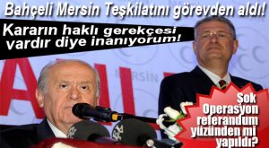 MHP MERSİN’DE ŞOK OPERASYONA KILIÇ YORUMU: “HAKLI BİR GEREKÇESİ OLDUĞUNA İNANIYORUM!”