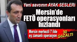 MERSİN MERKEZLİ FETÖ OPERASYONU 6 İLE SIÇRADI