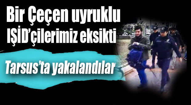 TARSUS’TA YAKALANAN ÇEÇEN IŞİD’ÇİLER TUTUKLANDI