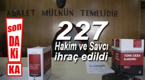 SON DAKİKA: 227 HAKİM VE SAVCI MESLEKTEN İHRAÇ EDİLDİ