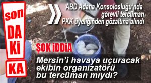 SON DAKİKA… MERSİN’İ HAVAYA UÇURACAK EKİBİN ORGANİZASYONU ABD ADANA KONSOLOSLUĞU’NDAKİ TERCÜMAN MI?