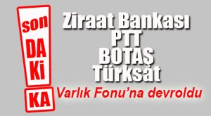 FLAŞ GELİŞME… BİRÇOK KURULUŞ VARLIK FONU’NA DEVREDİLDİ