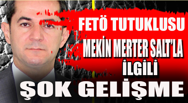 FETÖ TUTUKLUSU MEKİN MERTER SALT’LA İLGİLİ ŞOK GELİŞME…