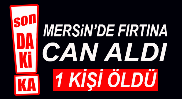 FLAŞ… FLAŞ… FLAŞ… MERSİN’DEKİ FIRTINA CAN ALDI