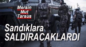 MERSİN’DEKİ SANDIKLARA SALDIRACAK IŞİD’ÇİLERE GÖZALTI