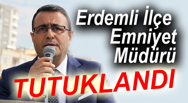 ERDEMLİ İLÇE EMNİYET MÜDÜRÜ TUTUKLANDI