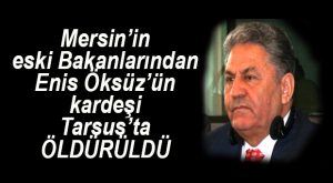 MERSİN’İN ESKİ BAKANLARINDAN ENİS ÖKSÜZ’ÜN KARDEŞİ ÖLDÜRÜLDÜ