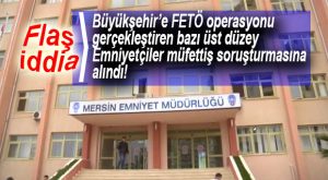 FLAŞ İDDİA… BÜYÜKŞEHİR FETÖ OPERASYONUNU GERÇEKLEŞTİRENLER İNCELEMEDE