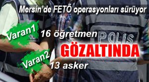MERSİN’DE FETÖ GÜNLÜĞÜ: 16 ÖĞRETMEN, 13 ASKER GÖZALTINDA