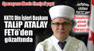 FLAŞ İDDİA KKTC’DEN… KKTC DİN İŞLERİ BAŞKANI GÖZALTINA ALINDI MERSİN’E GÖTÜRÜLDÜ