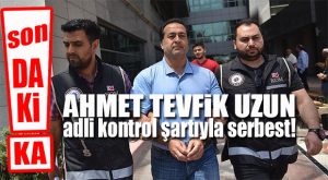 FLAŞ GELİŞME… AHMET TEVFİK UZUN’A TAHLİYE