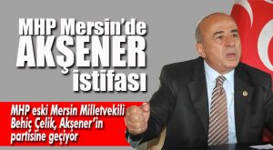 MHP’Lİ BEHİÇ ÇELİK PARTİSİNDEN İSTİFA ETTİ
