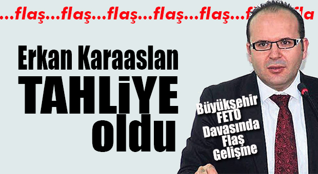 FLAŞ GELİŞME… ERKAN KARAASLAN’A TAHLİYE