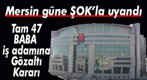 MERSİN İŞ DÜNYASI ŞOKTA… 47 FLAŞ İSME GÖZALTI KARARI