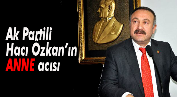 AK PARTİLİ HACI ÖZKAN’IN ANNESİ VEFAT ETTİ