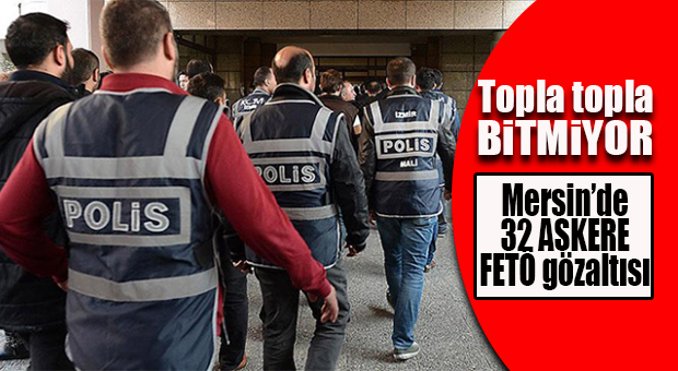 MERSİN’DE ASKERİYE’YE FETÖ OPERASYONU: 32 GÖZALTI