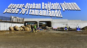OTOGAR OTOBAN BAĞLANTI YOLU PROJESİ’NİN YÜZDE 70’İ TAMAMLANDI