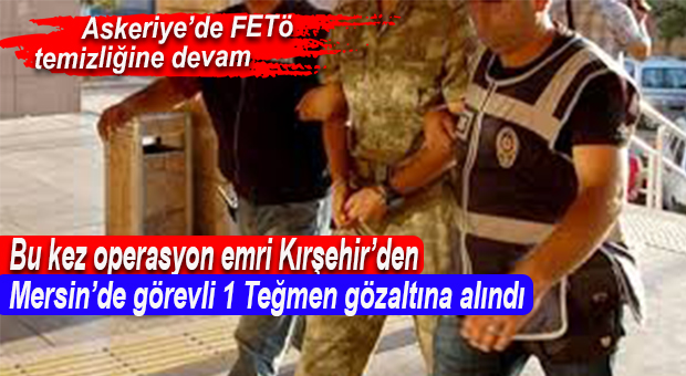 MERSİN’DE ASKERİYEYE FETÖ OPERASYONLARI SÜRÜYOR: 1 TEĞMEN GÖZALTINDA