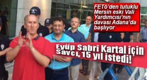 MERSİN ESKİ VALİ YARDIMCISI KARTAL’A FETÖ’DEN 15 YIL İSTENDİ