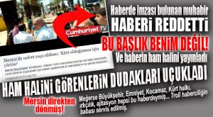 CUMHURİYET MERSİN MUHABİRİ HABERİN HAM HALİNİ YAYINLADI… TROLL HABERCİLİK ORTAYA ÇIKTI