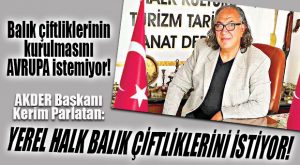 AKDER BAŞKANI PARLATAN: “BALIK ÇİFTLİKLERİ YATIRIMI AVRUPA’NIN İŞİNE GELMİYOR!”