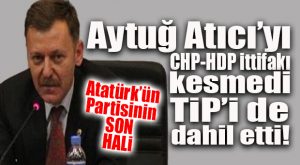 FLAŞ GELİŞME… CHP’Lİ ATICI HDP’DEN SONRA TİP’ÇİLERLE DE SAFLARI SIKLAŞTIRDI