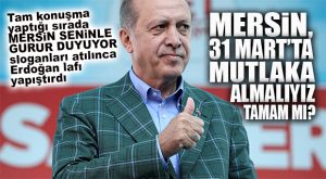 CUMHURBAŞKANI ERDOĞAN: “MERSİN’İ MUTLAKA ALMALIYIZ!”