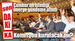 FLAŞ GELİŞME… CUMHUR’UN KOMİSYON ÖNERGESİ GÜNDEME OY BİRLİĞİYLE ALINDI