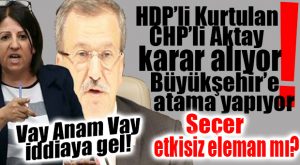 CHP BUNU KONUŞUYOR… BÜYÜKŞEHİR ATAMALARI HDP’Lİ KURTULAN VE CHP’Lİ AKTAY’DAN GEÇİYOR!
