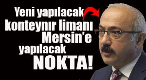 İDDİALARA YANIT GELDİ… KONTEYNIR LİMANI MERSİN’E YAPILACAK!