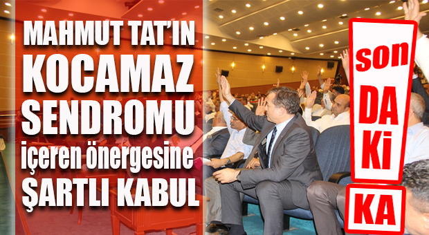 MAHMUT TAT’IN “KOCAMAZ SENDROMU” MECLİSİN BAŞINI YAKACAK… ÖNERGEYE ŞARTLI KABUL