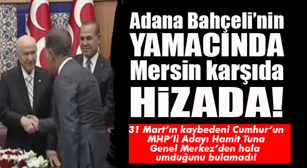 HAMİT TUNA ANKARA’DA DOLANIYOR… ADANA, BAHÇELİ’NİN YANINDA; MERSİN, KARŞIDA HİZADA…