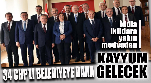 FLAŞ İDDİA… 34 CHP’Lİ BAŞKANA KAYYUM GELECEK!