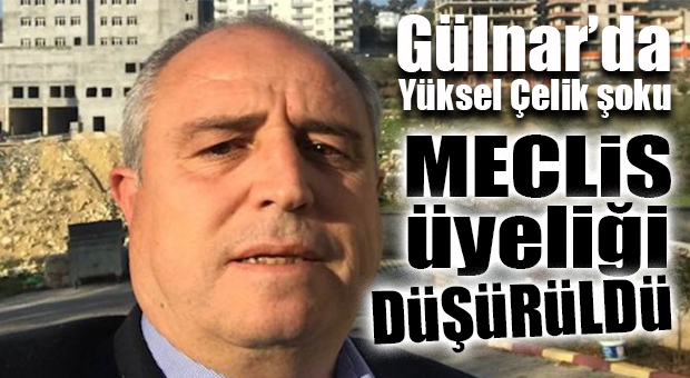GÜLNAR’DA ŞOK! YÜKSEL ÇELİK’İN MECLİS ÜYELİĞİ DÜŞÜRÜLDÜ…