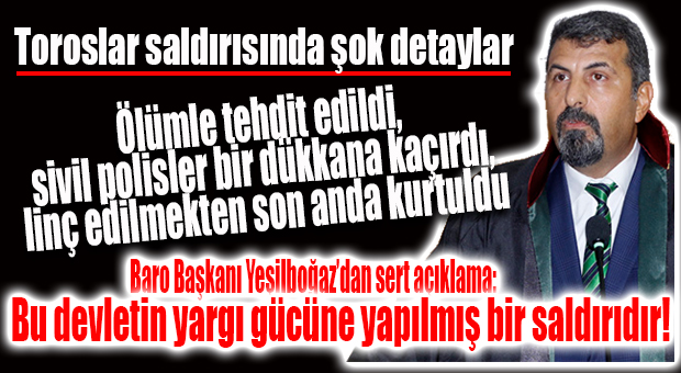 TOROSLAR SALDIRISININ ŞOK DETAYLARI: AVUKATI LİNÇ EDECEKLERDİ, SİVİLLER KURTARDI