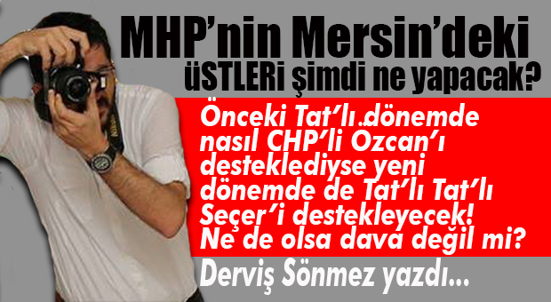 DERVİŞ SÖNMEZ YAZDI: “TAT’LI TAT’LI MHP’NİN BAŞI KEL Mİ? CHP’Lİ SEÇER’LE DE İŞ TUTULUR VESSELAM!”