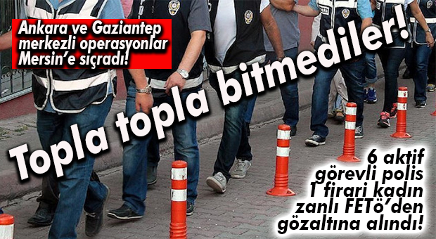 ANKARA VE GAZİANTEP’TE BAŞLAYAN FETÖ OPERASYONLARI MERSİN’E SIÇRADI: 6’SI POLİS 1 SİVİLE GÖZALTI