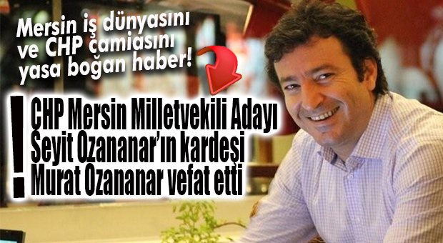 MERSİN, GENÇ İŞ ADAMININ YASINI TUTUYOR… MURAT ÖZANANAR VEFAT ETTİ