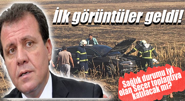 KAZADAN İLK GÖRÜNTÜLER GELDİ… SAĞLIK DURUMU İYİ OLAN SEÇER TOPLANTIYA KATILACAK MI?