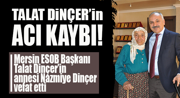 MERSİN ESOB BAŞKANI TALAT DİNÇER’İN ACI GÜNÜ… ANNESİNİ KAYBETTİ