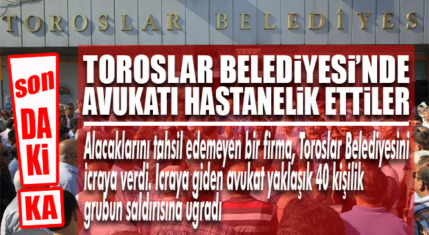 FLAŞ…FLAŞ…FLAŞ… TOROSLAR BELEDİYESİ’Nİ HACZE GİDEN AVUKAT DARP EDİLDİ