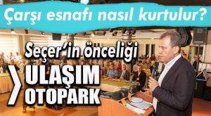 SEÇER: “ÇARŞI ESNAFI İÇİN SÜRATLE HAREKET ETMEMİZ LAZIM!”