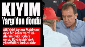 İSTANBUL İŞ MAHKEMESİ’NDEKİ KARAR MERSİN’E UMUT OLDU… İŞTEN ÇIKARILANLAR GERİ ALINACAK MI?