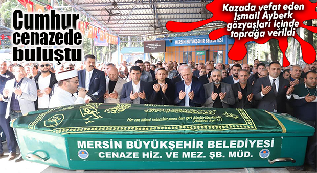 KAZADA VEFAT EDEN AK PARTİLİ İSMAİL AYBERK DEFNEDİLDİ